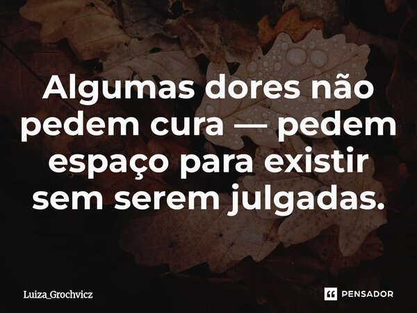 ⁠Algumas dores não pedem cura — pedem espaço para existir sem serem julgadas.... Frase de Luiza_Grochvicz.