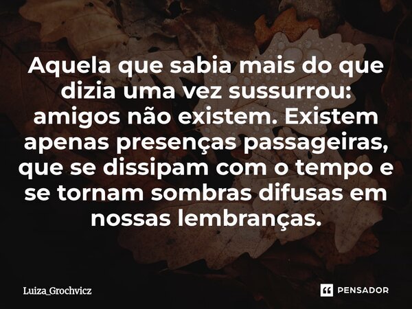 ⁠Aquela que sabia mais do que dizia uma vez sussurrou: amigos não existem. Existem apenas presenças passageiras, que se dissipam com o tempo e se tornam sombras... Frase de Luiza_Grochvicz.