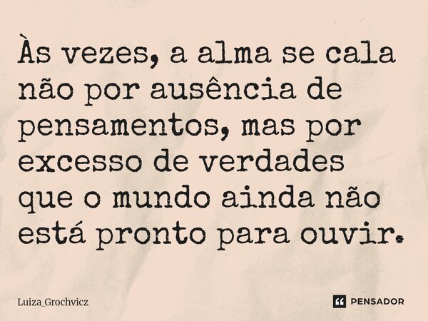 ⁠Às vezes, a alma se cala não por ausência de pensamentos, mas por excesso de verdades que o mundo ainda não está pronto para ouvir.... Frase de Luiza_Grochvicz.