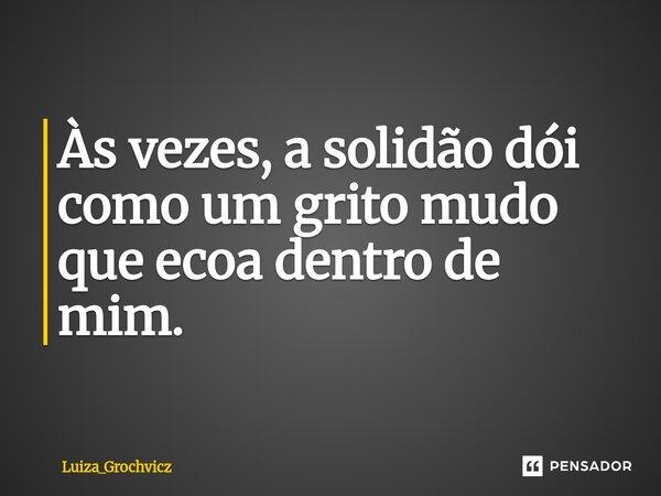 ⁠Às vezes, a solidão dói como um grito mudo que ecoa dentro de mim.... Frase de Luiza_Grochvicz.