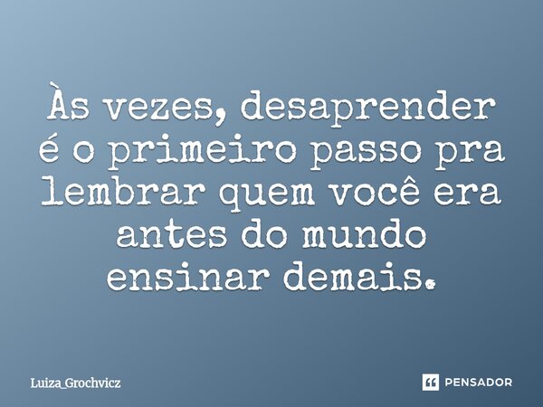 ⁠Às vezes, desaprender é o primeiro passo pra lembrar quem você era antes do mundo ensinar demais.... Frase de Luiza_Grochvicz.