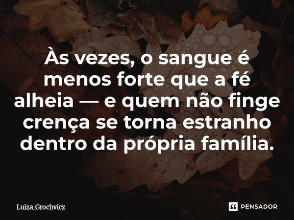 ⁠Às vezes, o sangue é menos forte que a fé alheia — e quem não finge crença se torna estranho dentro da própria família.... Frase de Luiza_Grochvicz.