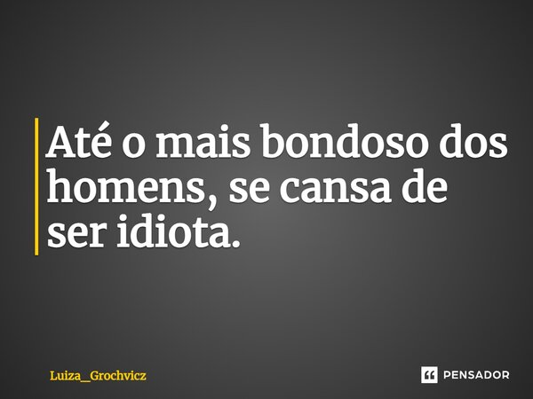 ⁠Até o mais bondoso dos homens, se cansa de ser idiota.... Frase de Luiza_Grochvicz.