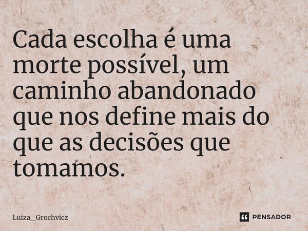 ⁠Cada escolha é uma morte possível, um caminho abandonado que nos define mais do que as decisões que tomamos.... Frase de Luiza_Grochvicz.