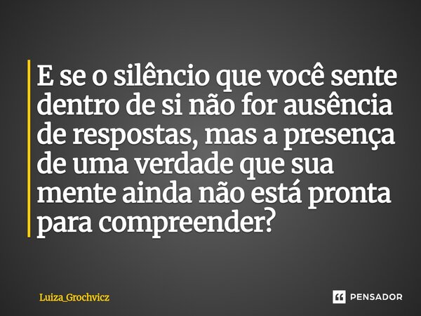 ⁠E se o silêncio que você sente dentro de si não for ausência de respostas, mas a presença de uma verdade que sua mente ainda não está pronta para compreender?... Frase de Luiza_Grochvicz.