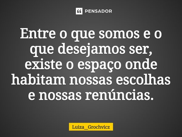 ⁠Entre o que somos e o que desejamos ser, existe o espaço onde habitam nossas escolhas e nossas renúncias.... Frase de Luiza_Grochvicz.