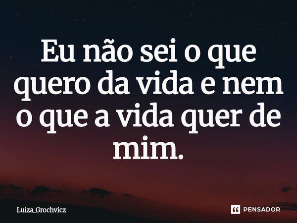 ⁠Eu não sei o que quero da vida e nem o que a vida quer de mim.... Frase de Luiza_Grochvicz.