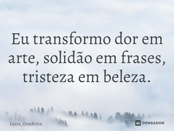 Eu transformo dor em arte, solidão em frases, tristeza em beleza.... Frase de Luiza_Grochvicz.