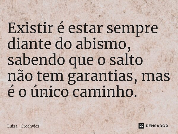 ⁠Existir é estar sempre diante do abismo, sabendo que o salto não tem garantias, mas é o único caminho.... Frase de Luiza_Grochvicz.