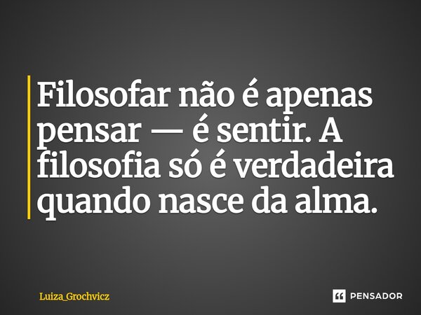 ⁠Filosofar não é apenas pensar — é sentir. A filosofia só é verdadeira quando nasce da alma.... Frase de Luiza_Grochvicz.