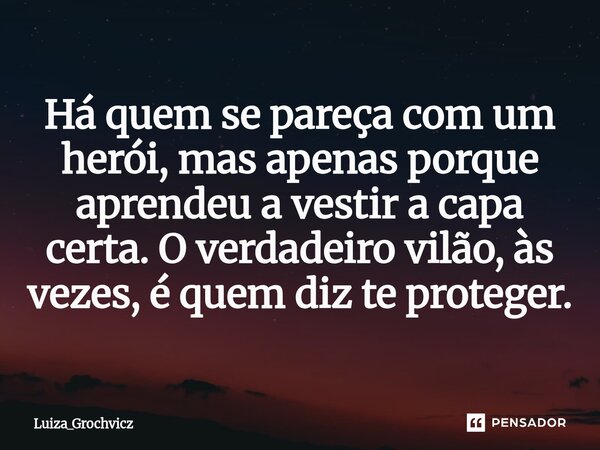 ⁠Há quem se pareça com um herói, mas apenas porque aprendeu a vestir a capa certa. O verdadeiro vilão, às vezes, é quem diz te proteger.... Frase de Luiza_Grochvicz.