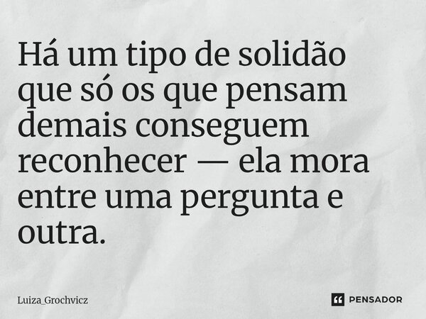 ⁠Há um tipo de solidão que só os que pensam demais conseguem reconhecer — ela mora entre uma pergunta e outra.... Frase de Luiza_Grochvicz.