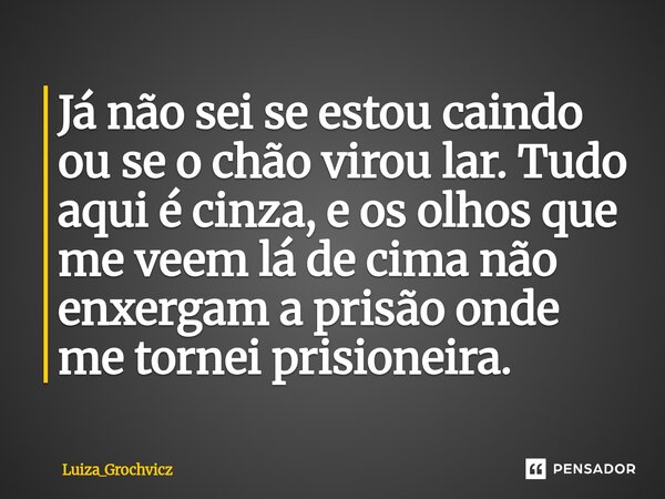 ⁠Já não sei se estou caindo ou se o chão virou lar. Tudo aqui é cinza, e os olhos que me veem lá de cima não enxergam a prisão onde me tornei prisioneira.... Frase de Luiza_Grochvicz.