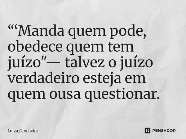 ⁠“‘Manda quem pode, obedece quem tem juízo"— talvez o juízo verdadeiro esteja em quem ousa questionar.... Frase de Luiza_Grochvicz.