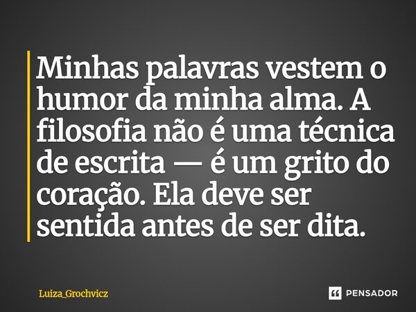 ⁠Minhas palavras vestem o humor da minha alma. A filosofia não é uma técnica de escrita — é um grito do coração. Ela deve ser sentida antes de ser dita.... Frase de Luiza_Grochvicz.
