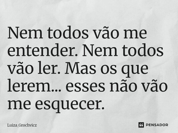 ⁠Nem todos vão me entender. Nem todos vão ler. Mas os que lerem... esses não vão me esquecer.... Frase de Luiza_Grochvicz.