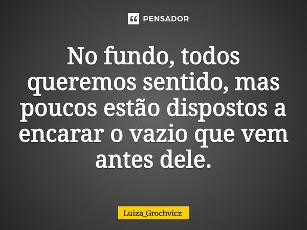 ⁠No fundo, todos queremos sentido, mas poucos estão dispostos a encarar o vazio que vem antes dele.... Frase de Luiza_Grochvicz.