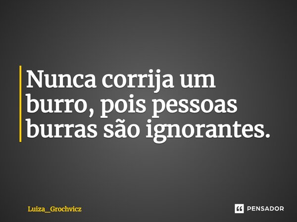 ⁠Nunca corrija um burro, pois pessoas burras são ignorantes.... Frase de Luiza_Grochvicz.
