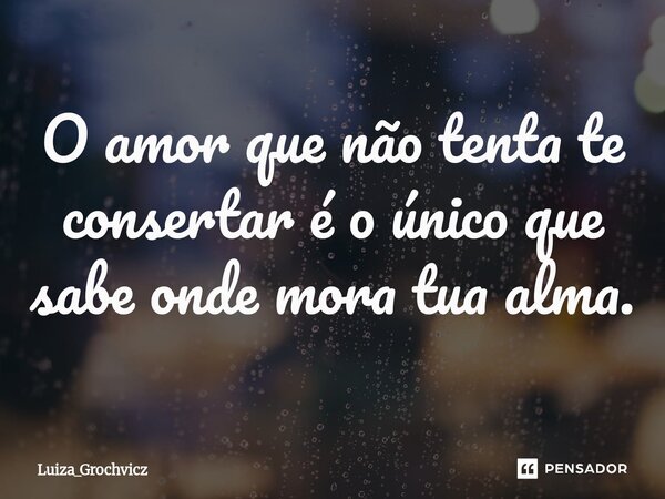 ⁠O amor que não tenta te consertar é o único que sabe onde mora tua alma.... Frase de Luiza_Grochvicz.