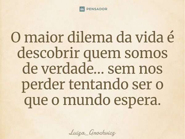 ⁠O maior dilema da vida é descobrir quem somos de verdade… sem nos perder tentando ser o que o mundo espera.... Frase de Luiza_Grochvicz.