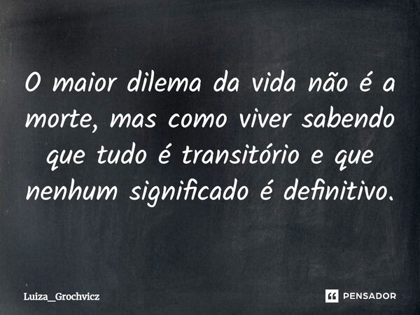 ⁠O maior dilema da vida não é a morte, mas como viver sabendo que tudo é transitório e que nenhum significado é definitivo.... Frase de Luiza_Grochvicz.