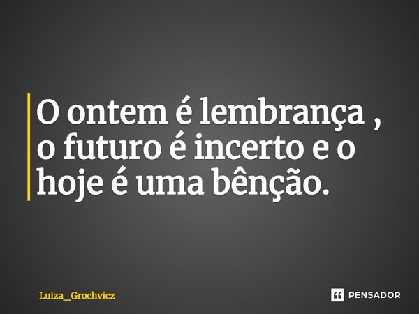 O ontem é lembrança, o futuro é incerto e o hoje é uma bênção.... Frase de Luiza_Grochvicz.