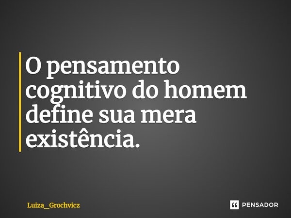 O pensamento cognitivo do homem define sua mera existência.... Frase de Luiza_Grochvicz.