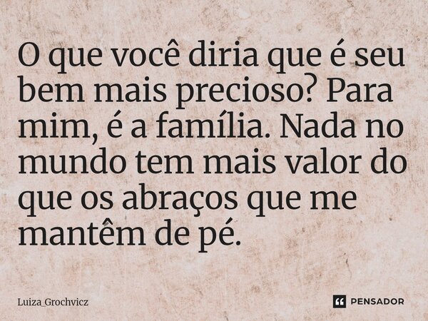 ⁠O que você diria que é seu bem mais precioso? Para mim, é afamília. Nada no mundo tem mais valor do que os abraços que me mantêm de pé.... Frase de Luiza_Grochvicz.