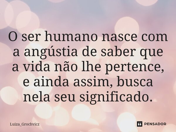 ⁠O ser humano nasce com a angústia de saber que a vida não lhe pertence, e ainda assim, busca nela seu significado.... Frase de Luiza_Grochvicz.