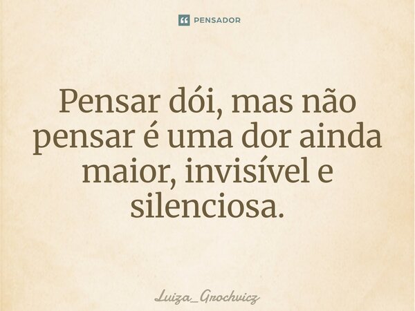 ⁠Pensar dói, mas não pensar é uma dor ainda maior, invisível e silenciosa.... Frase de Luiza_Grochvicz.
