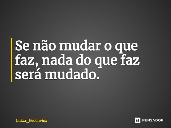 ⁠Se não mudar o que faz, nada do que faz será mudado.... Frase de Luiza_Grochvicz.