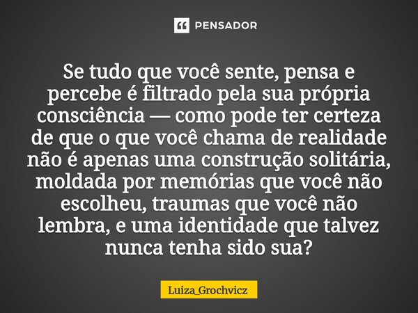 Se tudo que você sente, pensa e percebe é filtrado pela sua própria consciência — como pode ter certeza de que o que você chama de realidade não é apenas uma c... Frase de Luiza_Grochvicz.