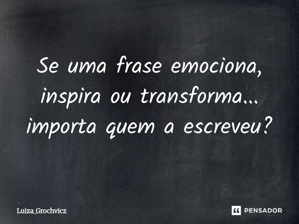 ⁠Se uma frase emociona, inspira ou transforma... importa quem a escreveu?... Frase de Luiza_Grochvicz.