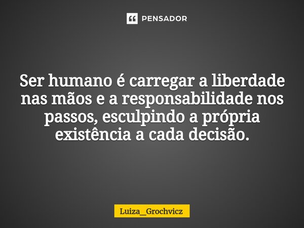 Ser humano é carregar a liberdade nas mãos e a responsabilidade nos passos, esculpindo a própria existência a cada decisão.... Frase de Luiza_Grochvicz.