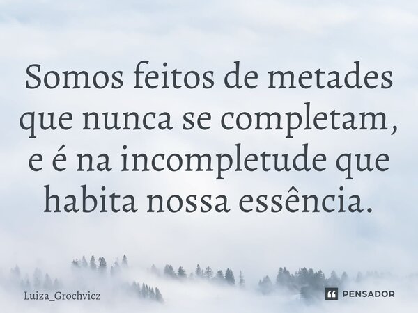 ⁠Somos feitos de metades que nunca se completam, e é na incompletude que habita nossa essência.... Frase de Luiza_Grochvicz.