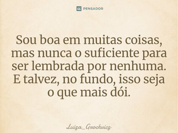 ⁠Sou boa em muitas coisas, mas nunca o suficiente para ser lembrada por nenhuma. E talvez, no fundo, isso seja o que mais dói.... Frase de Luiza_Grochvicz.