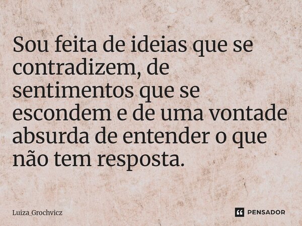 ⁠Sou feita de ideias que se contradizem, de sentimentos que se escondem e de uma vontade absurda de entender o que não tem resposta.... Frase de Luiza_Grochvicz.