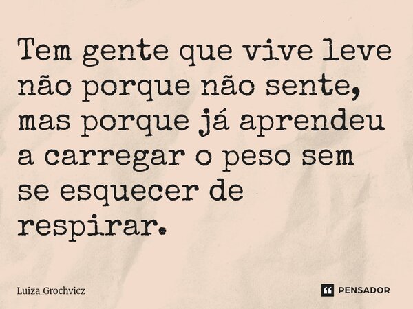 ⁠Tem gente que vive leve não porque não sente, mas porque já aprendeu a carregar o peso sem se esquecer de respirar.... Frase de Luiza_Grochvicz.