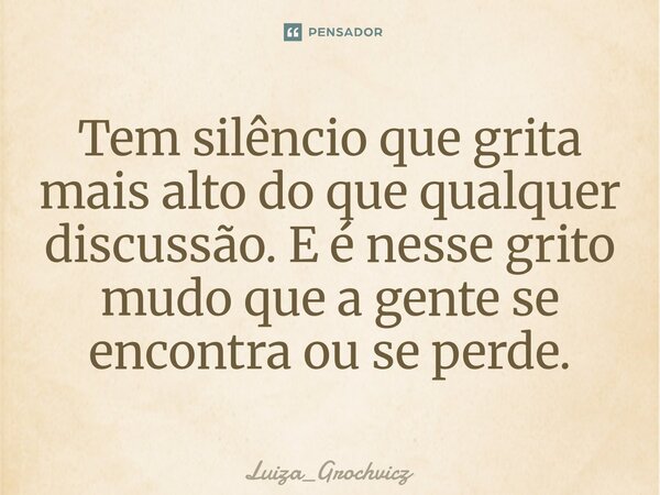 ⁠Tem silêncio que grita mais alto do que qualquer discussão. E é nesse grito mudo que a gente se encontra ou se perde.... Frase de Luiza_Grochvicz.