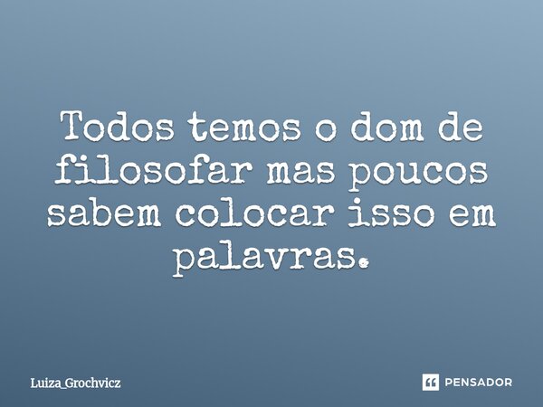 Todos temos o dom de filosofar mas poucos sabem colocar isso em palavras.... Frase de Luiza_Grochvicz.