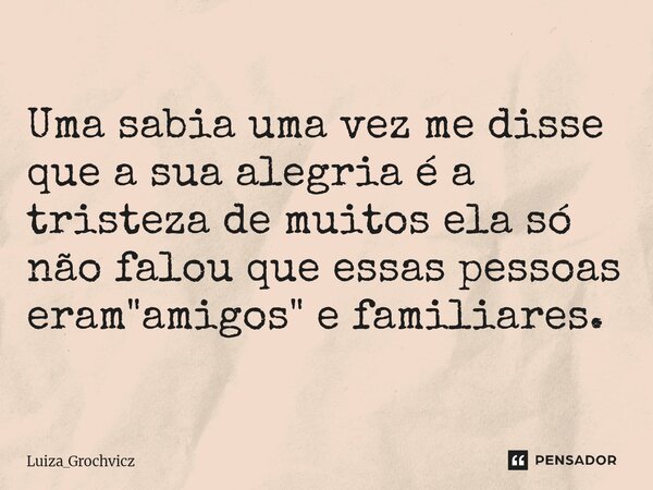 ⁠Uma sabia uma vez me disse que a sua alegria é a tristeza de muitos ela só não falou que essas pessoas eram "amigos" e familiares.... Frase de Luiza_Grochvicz.