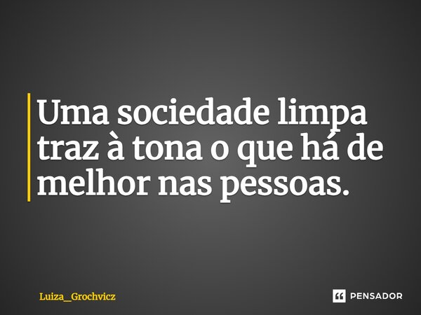 Uma sociedade limpa traz à tona o que há de melhor nas pessoas.... Frase de Luiza_Grochvicz.