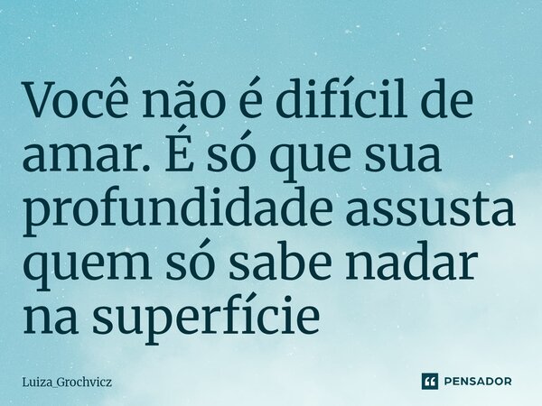 ⁠Você não é difícil de amar. É só que sua profundidade assusta quem só sabe nadar na superfície... Frase de Luiza_Grochvicz.