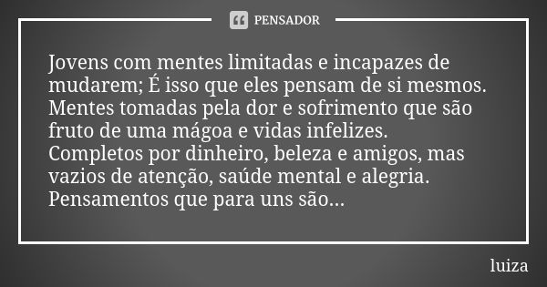 Jovens com mentes limitadas e incapazes de mudarem; É isso que eles pensam de si mesmos. Mentes tomadas pela dor e sofrimento que são fruto de uma mágoa e vidas... Frase de Luiza.