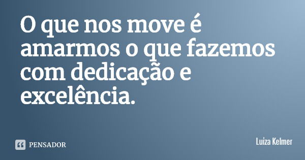 O que nos move é amarmos o que fazemos com dedicação e excelência.... Frase de Luíza Kelmer.