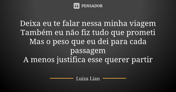 Deixa eu te falar nessa minha viagem Também eu não fiz tudo que prometi Mas o peso que eu dei para cada passagem A menos justifica esse querer partir... Frase de Luiza Lian.