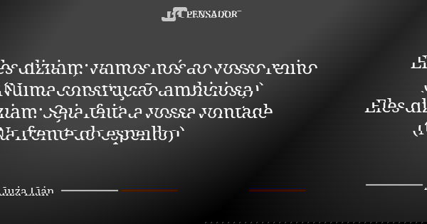 Eles diziam; vamos nós ao vosso reino (Numa construção ambiciosa) Eles diziam: Seja feita a vossa vontade (Na frente do espelho)... Frase de Luiza Lian.