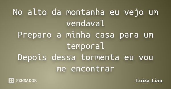 No alto da montanha eu vejo um vendaval Preparo a minha casa para um temporal Depois dessa tormenta eu vou me encontrar... Frase de Luiza Lian.