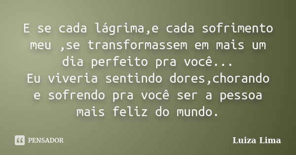 E se cada lágrima,e cada sofrimento meu ,se transformassem em mais um dia perfeito pra você... Eu viveria sentindo dores,chorando e sofrendo pra você ser a pess... Frase de Luiza Lima.