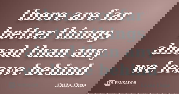 there are far better things ahead than any we leave behind... Frase de Luiza Luna.
